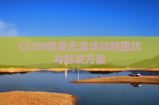 CSDN博客无法访问的困扰与解决方案 CSDN博客无法访问的困扰与解决方案